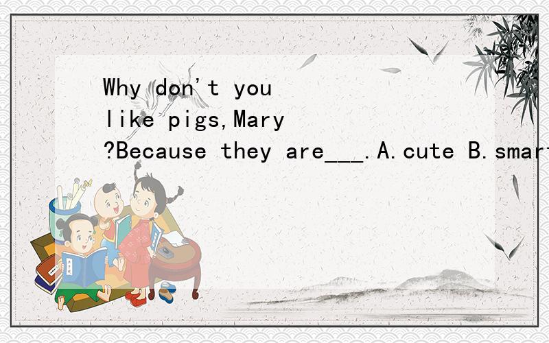 Why don't you like pigs,Mary?Because they are___.A.cute B.smart C.friendly D.dirty