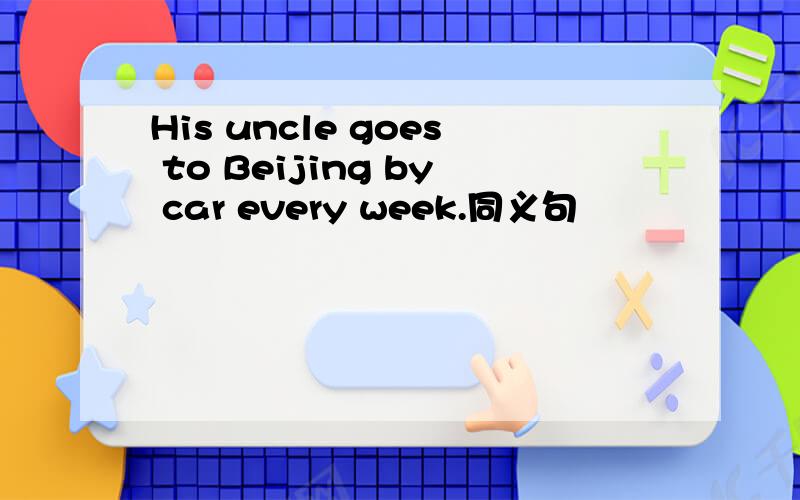 His uncle goes to Beijing by car every week.同义句