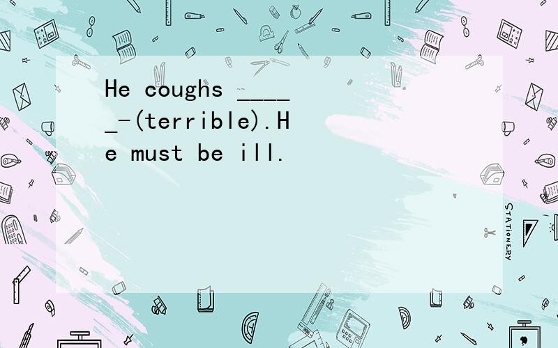 He coughs _____-(terrible).He must be ill.