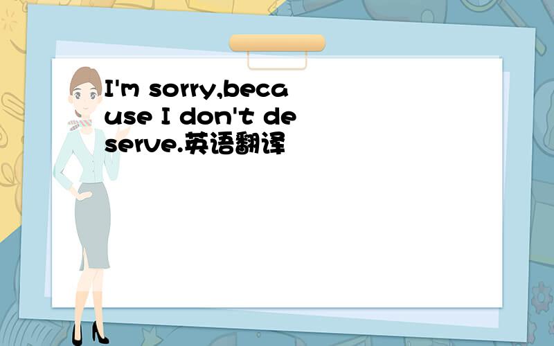 I'm sorry,because I don't deserve.英语翻译