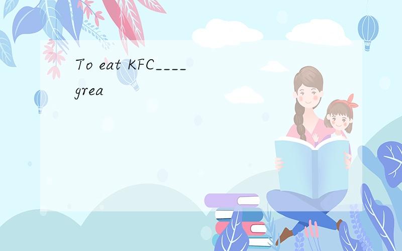 To eat KFC____grea
