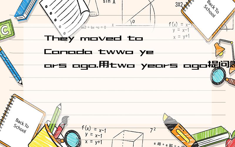 They moved to Canada twwo years ago.用two years ago提问急今天之内要