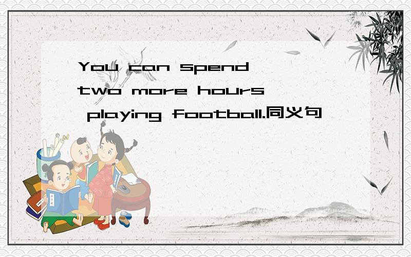 You can spend two more hours playing football.同义句