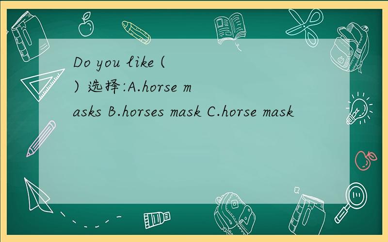 Do you like ( ) 选择:A.horse masks B.horses mask C.horse mask