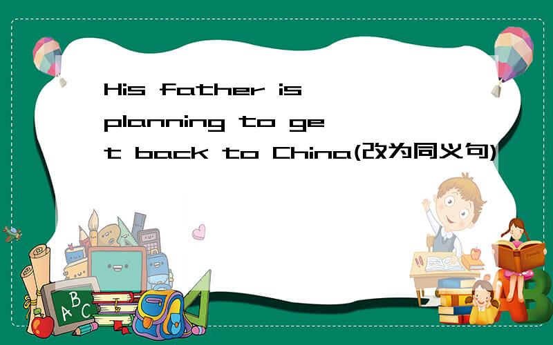 His father is planning to get back to China(改为同义句)