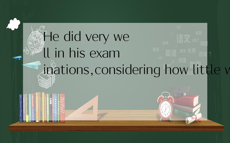 He did very well in his examinations,considering how little work had doneconsidering 在这里当什么讲,为什么要用现在分词形式