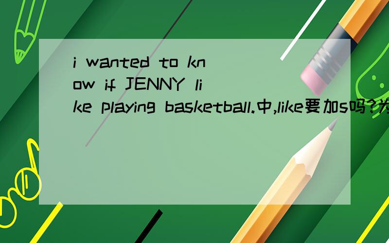 i wanted to know if JENNY like playing basketball.中,like要加s吗?为什么前面可是有 wanted