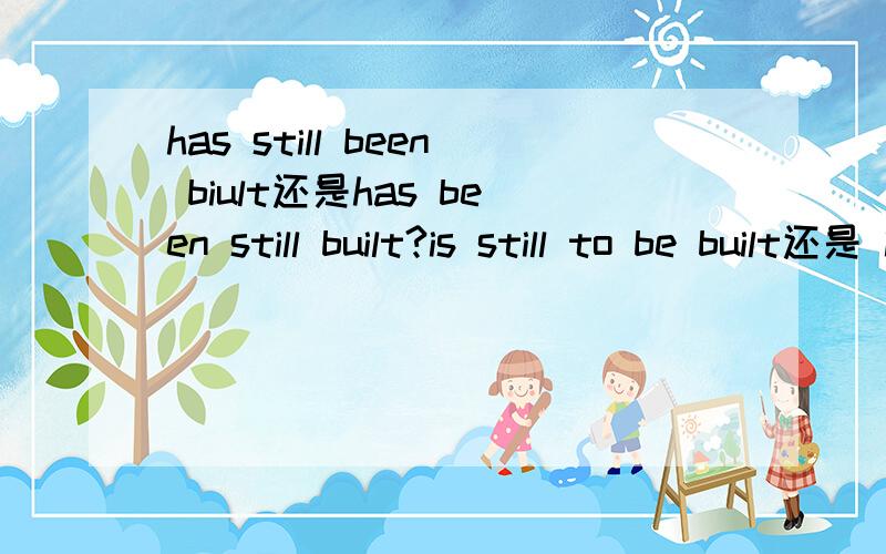 has still been biult还是has been still built?is still to be built还是 is to be still built?still 放什么位置?