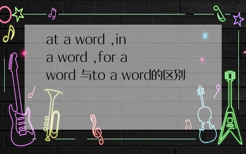 at a word ,in a word ,for a word 与to a word的区别