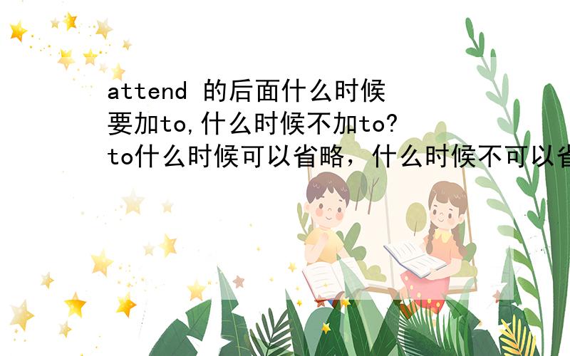 attend 的后面什么时候要加to,什么时候不加to?to什么时候可以省略，什么时候不可以省略？我在参考书上看到：The nurse has two patients to attend（to）.I have some business to attend to.它说第一句的to可省