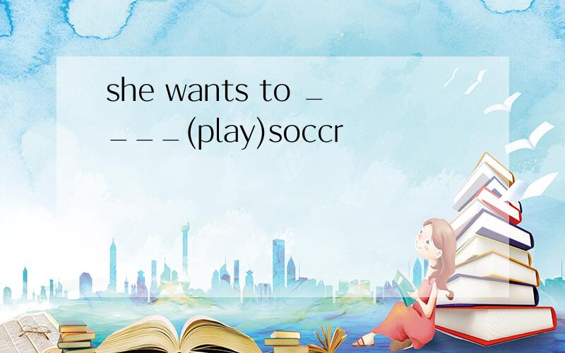 she wants to ____(play)soccr