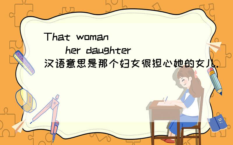 That woman()()()her daughter汉语意思是那个妇女很担心她的女儿.