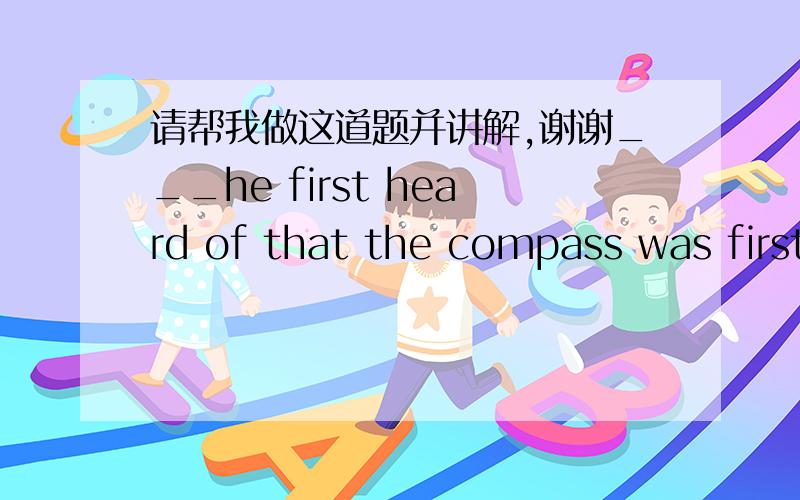 请帮我做这道题并讲解,谢谢___he first heard of that the compass was first invented in China.A.It was from the teacher that B.It was the teacher whom C.That was from the teacher who .D .That was the teacher whom
