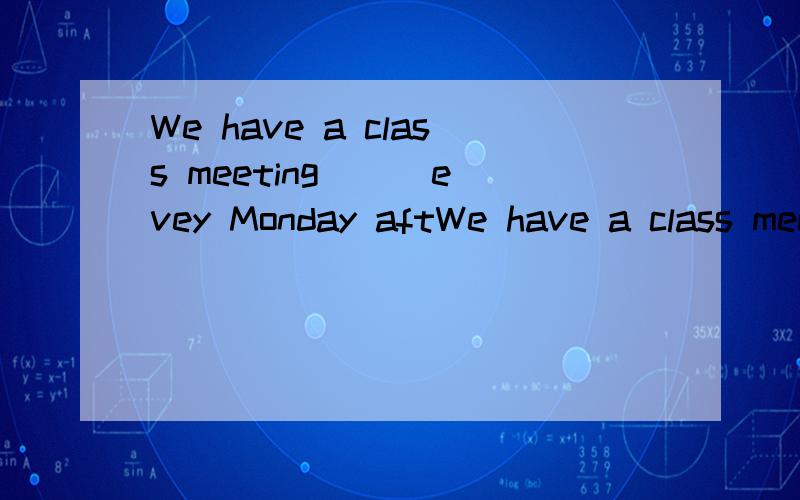 We have a class meeting ( )evey Monday aftWe have a class meeting ( )evey Monday afternoon.A.in B.on C.at D./
