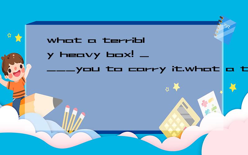 what a terribly heavy box! ____you to carry it.what a terribly heavy box! ____you to carry it. A.I'll help B.I'm gong to help C.I'm to help D.I'm helping我可以这样理解选项吗?A是说我将帮助你 将来时 B是说我打算帮助你 将来