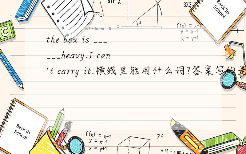 the box is ______heavy.I can't carry it.横线里能用什么词?答案写的是so和very都可以，但我觉得too也对啊！怎么办？