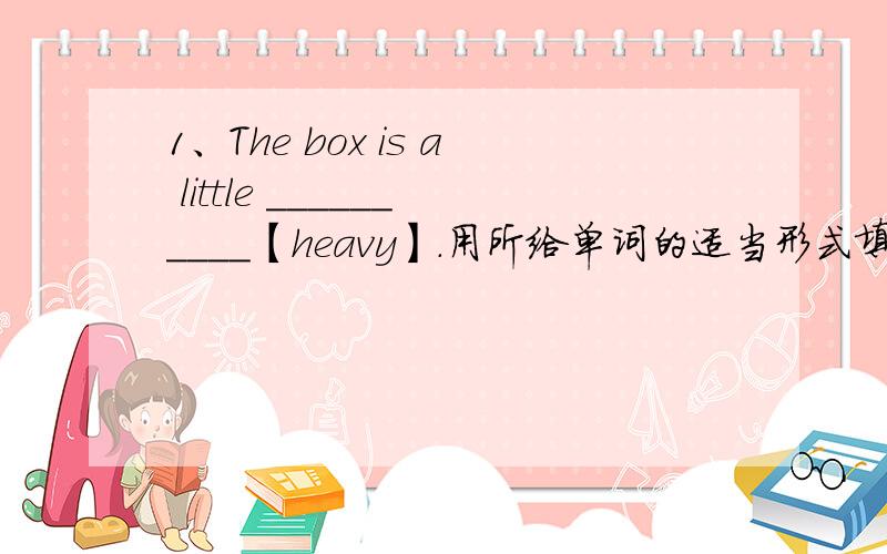 1、The box is a little __________【heavy】.用所给单词的适当形式填空2、The _______ 【cheap】bagsare usually not the best ones.3、It's quite ________ 【quiet】in this community.4、Of the two girls,I find Lucy the _________【cleve
