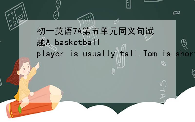 初一英语7A第五单元同义句试题A basketball player is usually tall.Tom is short ,so he cannot be a basketball player.Tom is ____ ____ ____to be a basketball player.