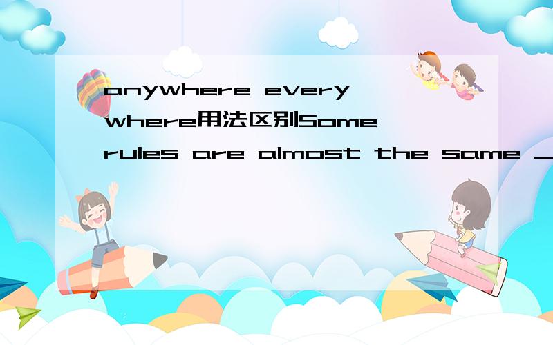 anywhere everywhere用法区别Some rules are almost the same ______ in the world,but rules of etiquette can be different from place to place.a.anywhere b.everywhere
