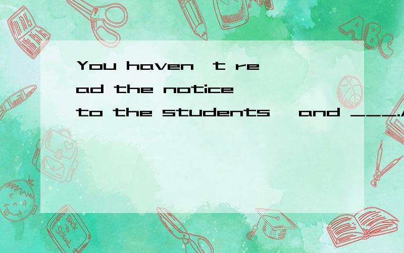 You haven't read the notice to the students ,and ___.A.neither have I B neither I have