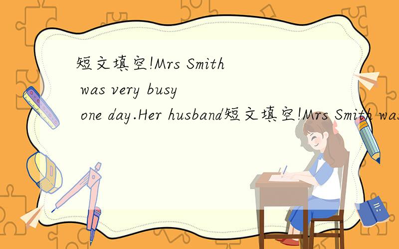 短文填空!Mrs Smith was very busy one day.Her husband短文填空!Mrs Smith was very busy one day.Her husband asked some friends to come for