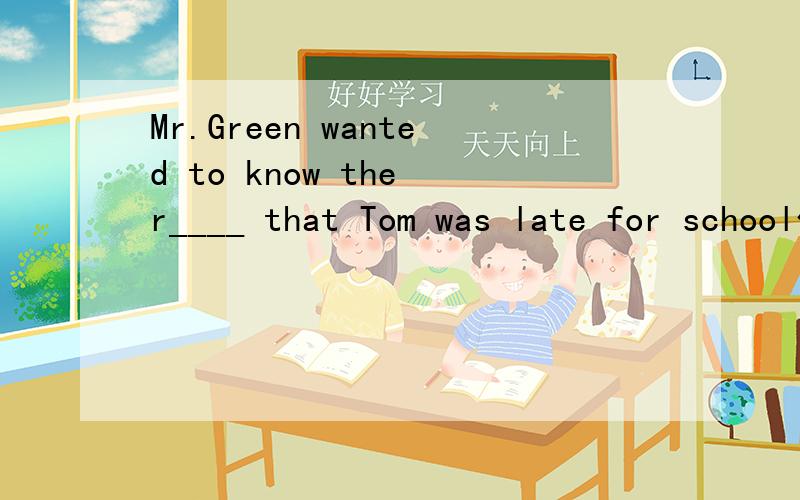 Mr.Green wanted to know the r____ that Tom was late for school什么意思