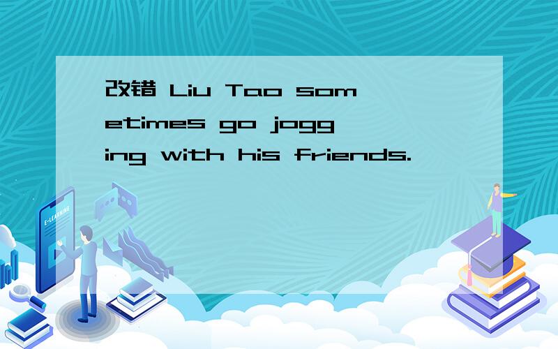 改错 Liu Tao sometimes go jogging with his friends.———— — ——— A B C