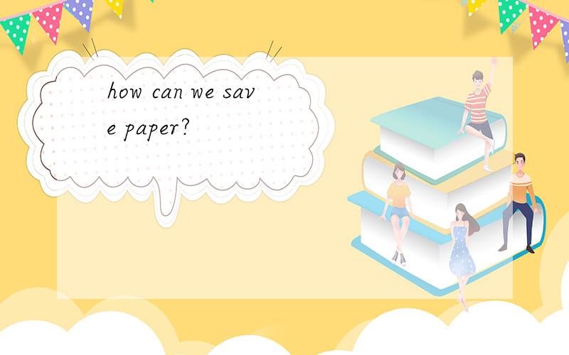 how can we save paper?
