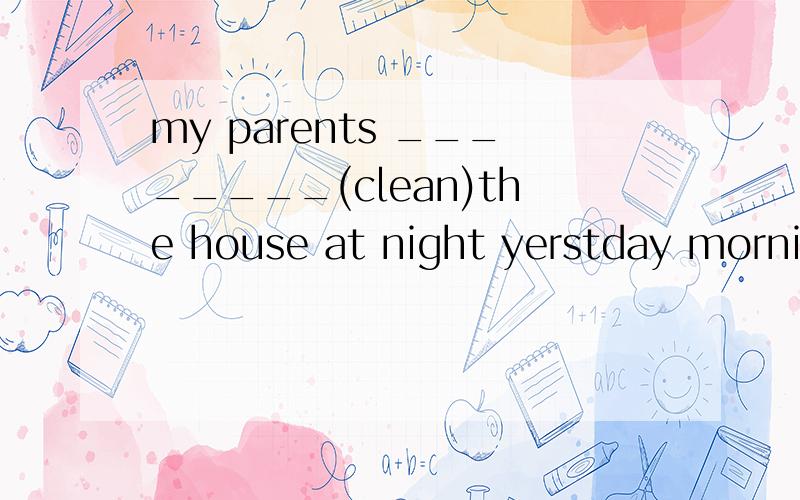my parents ________(clean)the house at night yerstday morning.