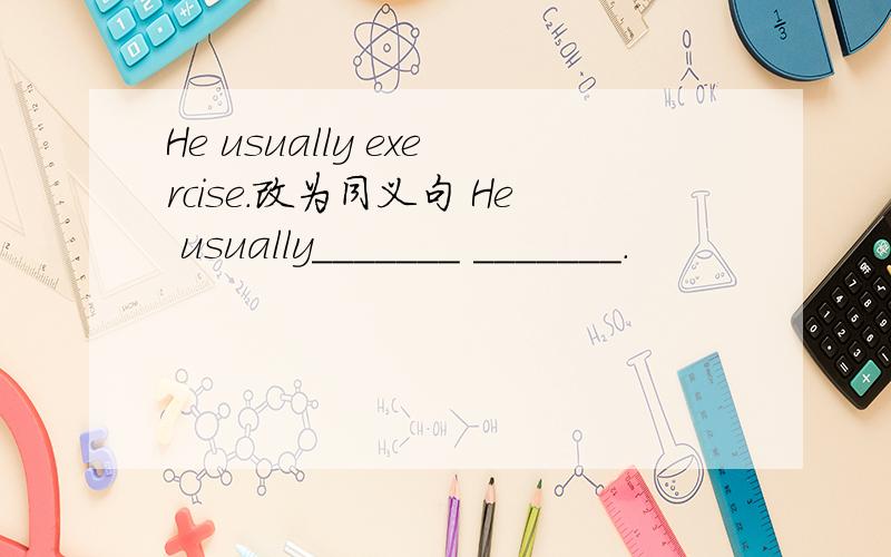 He usually exercise.改为同义句 He usually_______ _______.