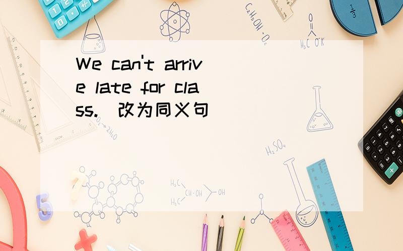 We can't arrive late for class.(改为同义句)_____ _____ late for class.We can run in the hallways.（就run in the hallways提问）_____ _____ you _____?Wear your unoform to school.(改为否定句)_____ _____ your wuform to school.She does her