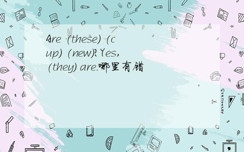 Are (these) (cup) (new)?Yes,(they) are.哪里有错