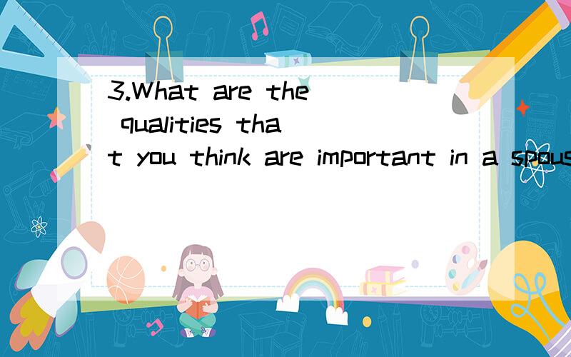 3.What are the qualities that you think are important in a spouse?写一篇短文,口语考试急用 ,谢啦.