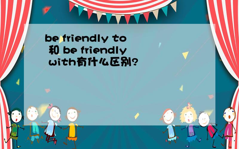 be friendly to 和 be friendly with有什么区别?