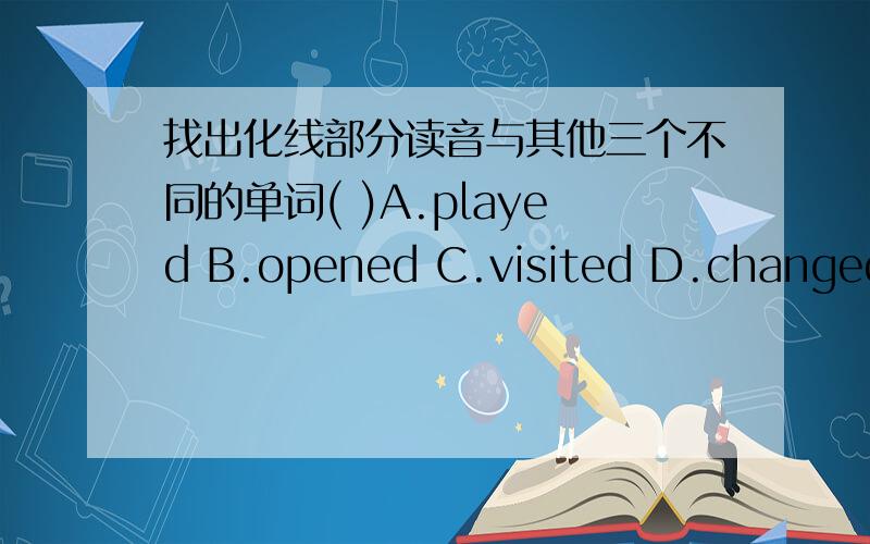 找出化线部分读音与其他三个不同的单词( )A.played B.opened C.visited D.changed