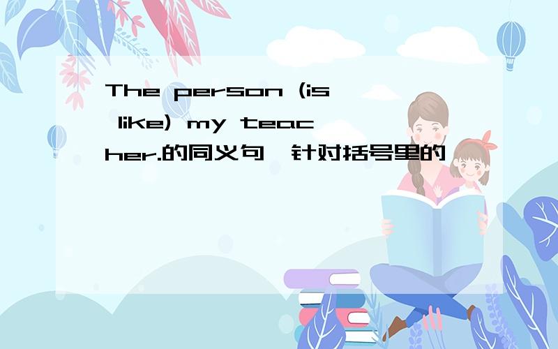 The person (is like) my teacher.的同义句,针对括号里的