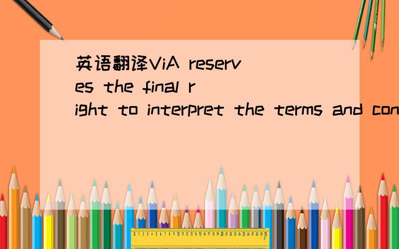 英语翻译ViA reserves the final right to interpret the terms and conditions herein.The English version shall apply and prevail.这是一个条款中的最后一项.