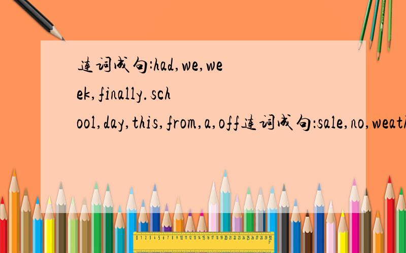 连词成句:had,we,week,finally.school,day,this,from,a,off连词成句：sale,no,weather,bad,one,because,came,was,the,the,to,so连词成句：a,had,students,terrible,trip,school,the