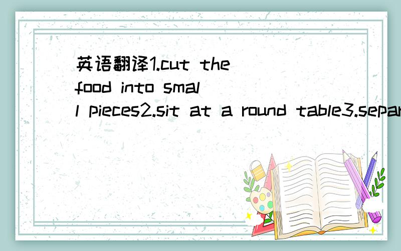 英语翻译1.cut the food into small pieces2.sit at a round table3.separate tray of food