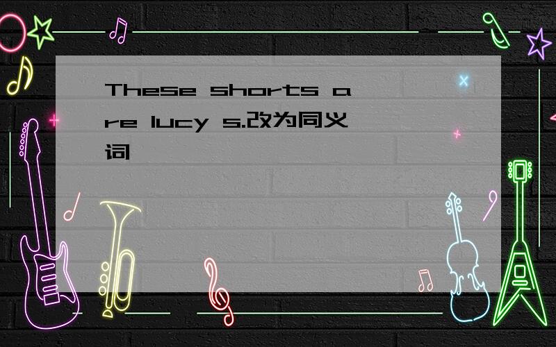 These shorts are lucy s.改为同义词