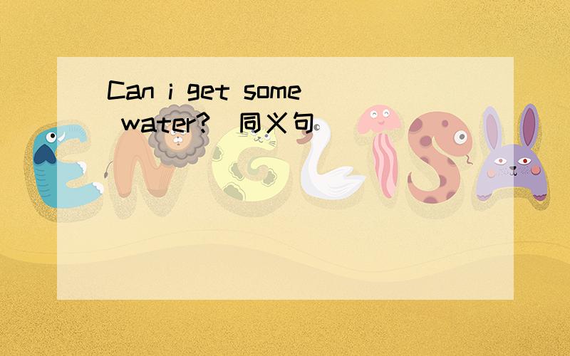 Can i get some water?(同义句)