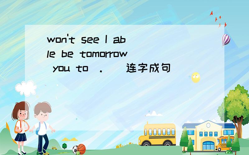 won't see I able be tomorrow you to(.)(连字成句)
