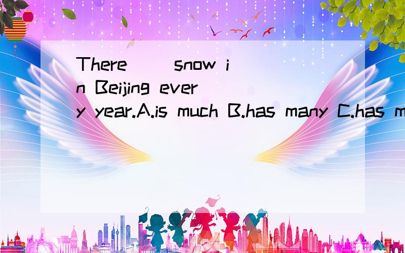 There __snow in Beijing every year.A.is much B.has many C.has much D.are many应选A但我想知道为什么
