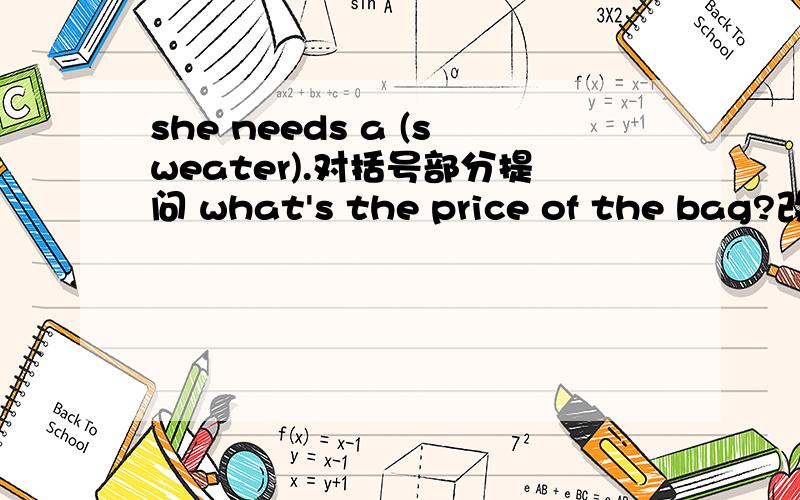 she needs a (sweater).对括号部分提问 what's the price of the bag?改为同义句we have tape players.The tape players are $88将两句合并成一句