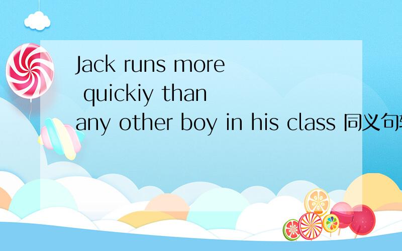 Jack runs more quickiy than any other boy in his class 同义句转换 Jack runs the___ ___in his class 1Jack runs more quickiy than any other boy in his class 同义句转换 Jack runs ___ ___in his class 理由 加讲解