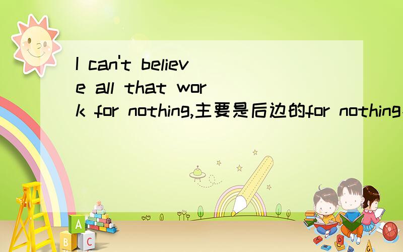 I can't believe all that work for nothing,主要是后边的for nothing不懂~