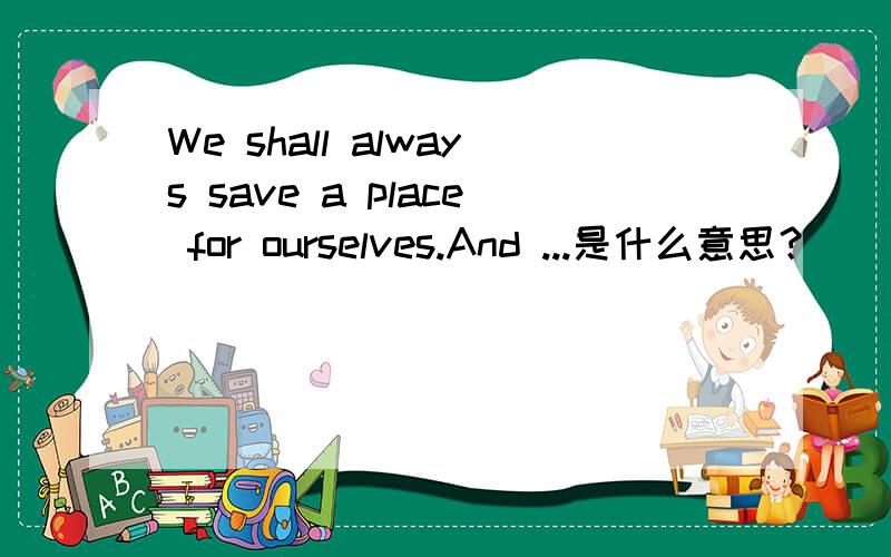 We shall always save a place for ourselves.And ...是什么意思？
