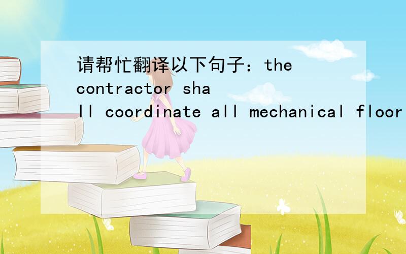 请帮忙翻译以下句子：the contractor shall coordinate all mechanical floor and