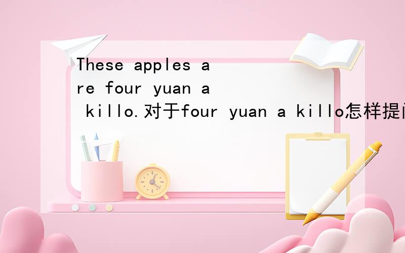 These apples are four yuan a killo.对于four yuan a killo怎样提问?