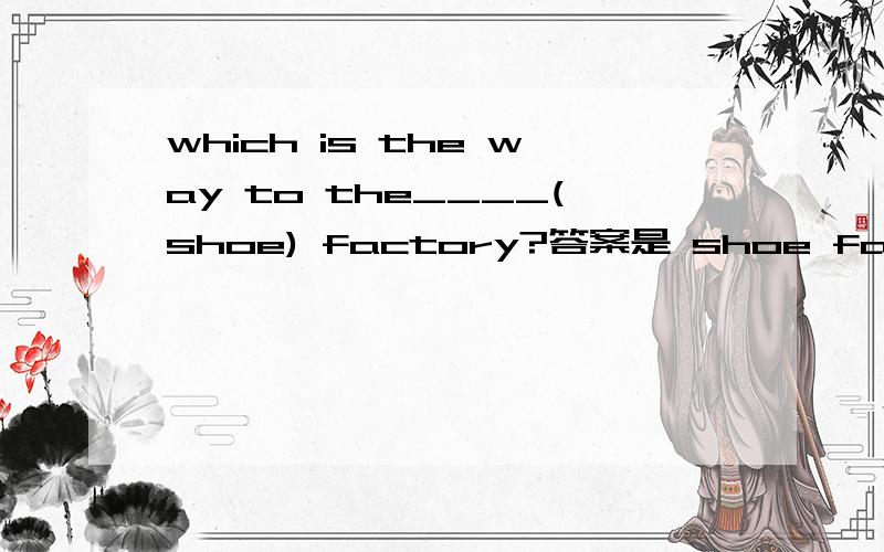 which is the way to the____(shoe) factory?答案是 shoe factory 为什么不是shoe's factory? 给详细解答